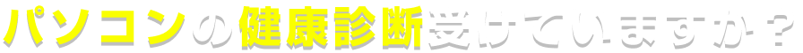 パソコンの健康診断受けていますか？