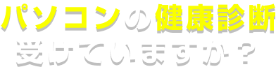 パソコンの健康診断受けていますか？